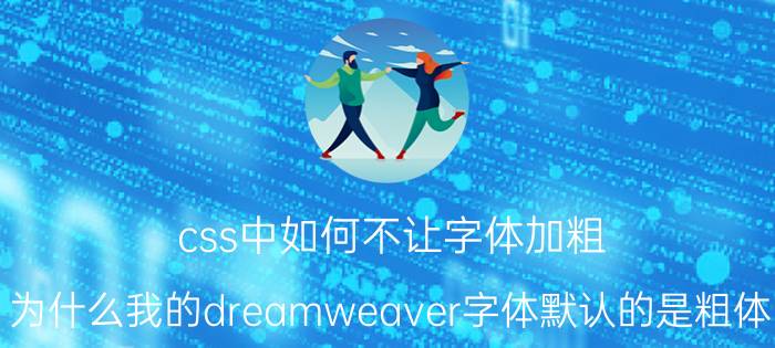 css中如何不让字体加粗 为什么我的dreamweaver字体默认的是粗体？